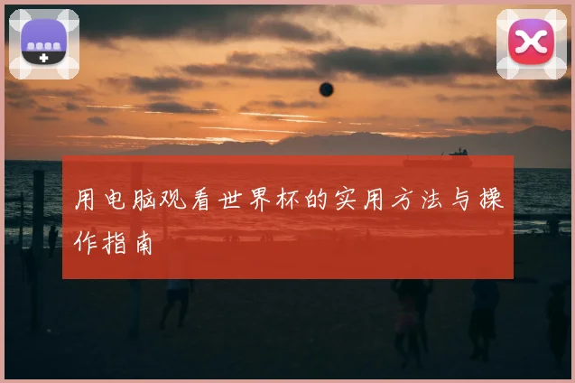 用电脑观看世界杯的实用方法与操作指南