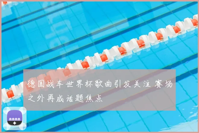 德国战车世界杯歌曲引发关注 赛场之外再成话题焦点