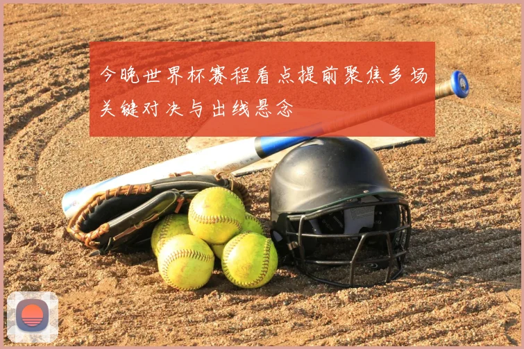 今晚世界杯赛程看点提前聚焦多场关键对决与出线悬念