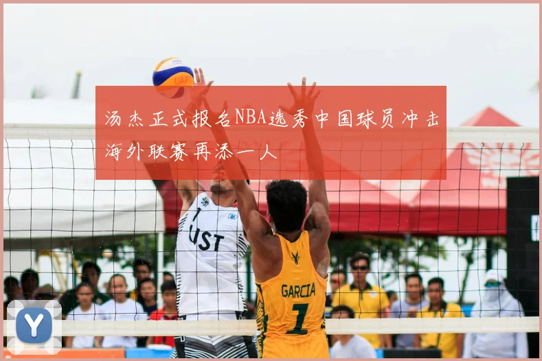 汤杰正式报名NBA选秀中国球员冲击海外联赛再添一人