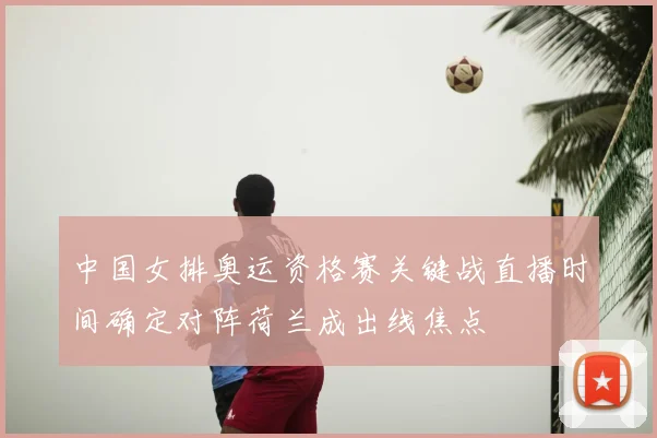 中国女排奥运资格赛关键战直播时间确定对阵荷兰成出线焦点