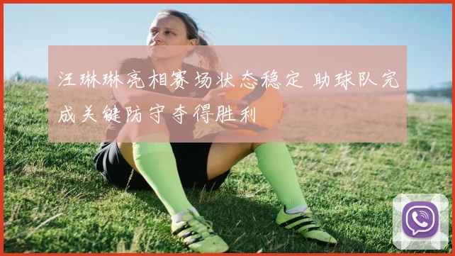 汪琳琳亮相赛场状态稳定 助球队完成关键防守夺得胜利