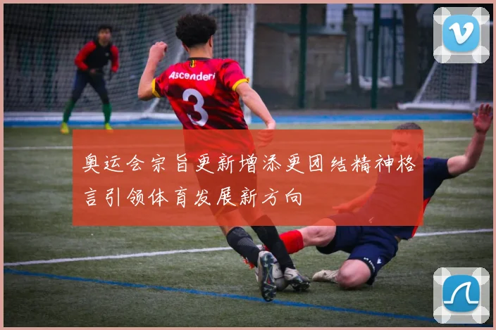 奥运会宗旨更新增添更团结精神格言引领体育发展新方向