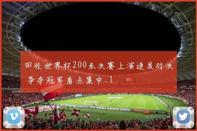田径世界杯200米决赛上演速度对决 争夺冠军看点集中_1