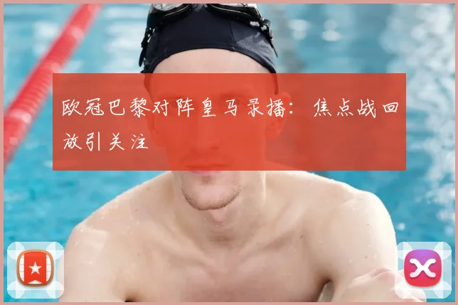 欧冠巴黎对阵皇马录播:焦点战回放引关注