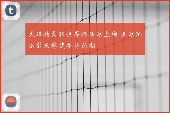 天猫精灵猜世界杯活动上线 互动玩法引发球迷参与热潮
