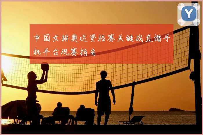 中国女排奥运资格赛关键战直播手机平台观赛指南