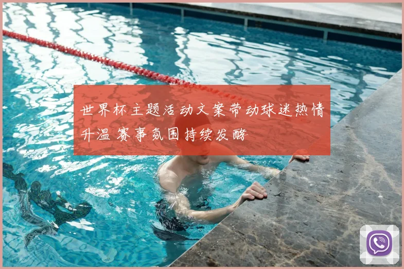 世界杯主题活动文案带动球迷热情升温 赛事氛围持续发酵
