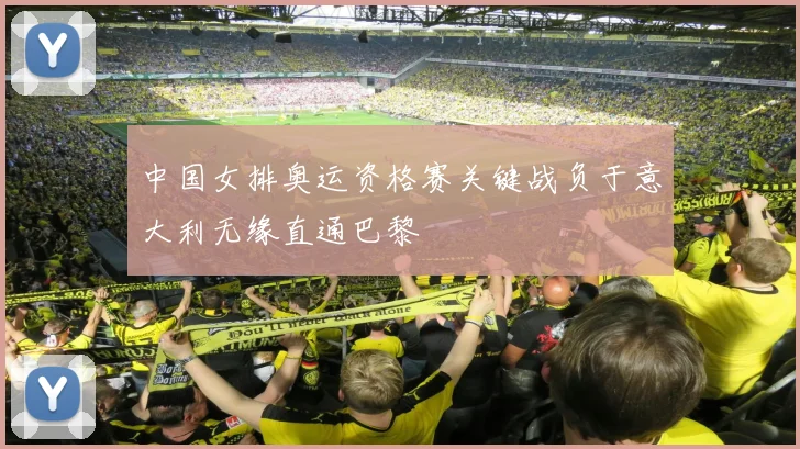 中国女排奥运资格赛关键战负于意大利无缘直通巴黎
