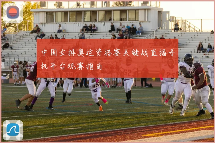 中国女排奥运资格赛关键战直播手机平台观赛指南