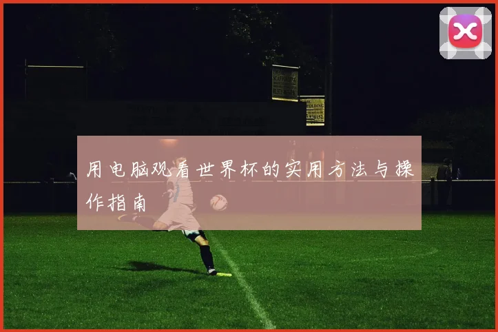 用电脑观看世界杯的实用方法与操作指南