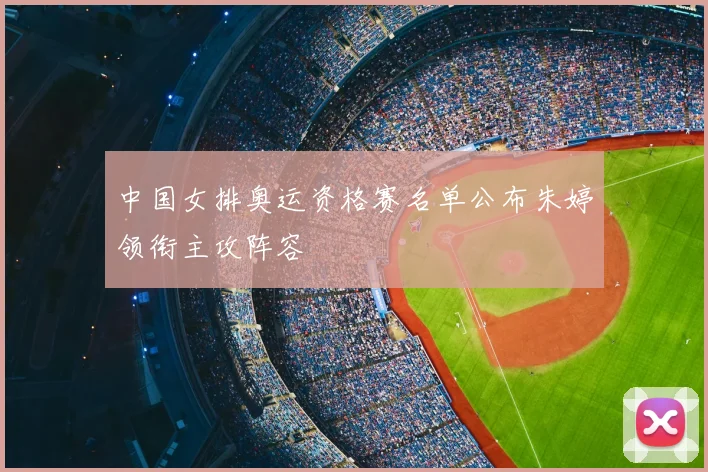 中国女排奥运资格赛名单公布朱婷领衔主攻阵容