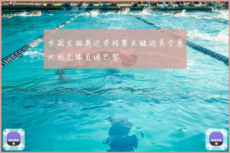 中国女排奥运资格赛关键战负于意大利无缘直通巴黎