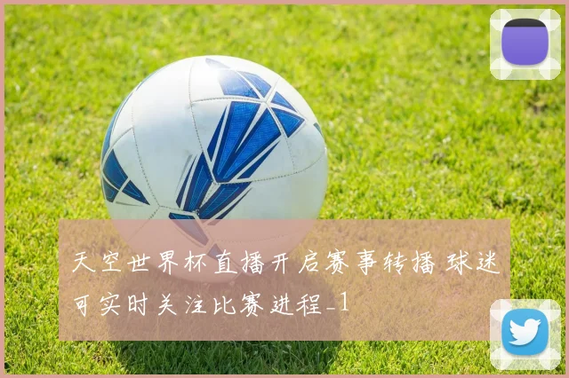 天空世界杯直播开启赛事转播 球迷可实时关注比赛进程_1