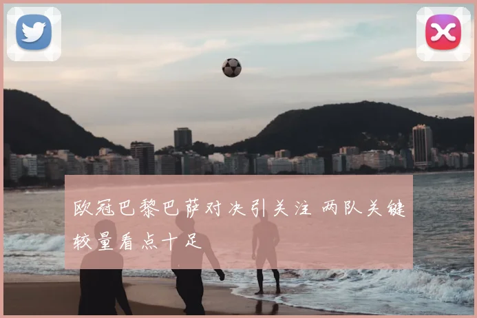 欧冠巴黎巴萨对决引关注 两队关键较量看点十足