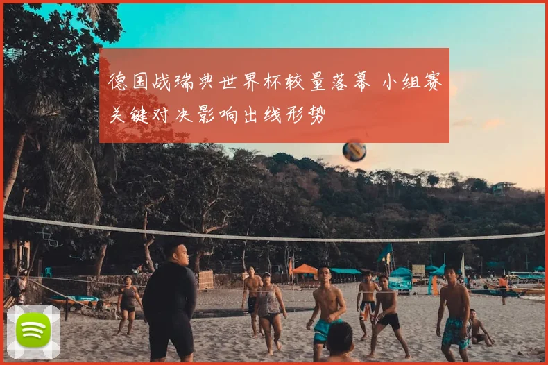 德国战瑞典世界杯较量落幕 小组赛关键对决影响出线形势