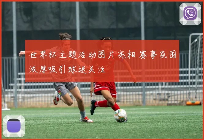 世界杯主题活动图片亮相 赛事氛围浓厚吸引球迷关注