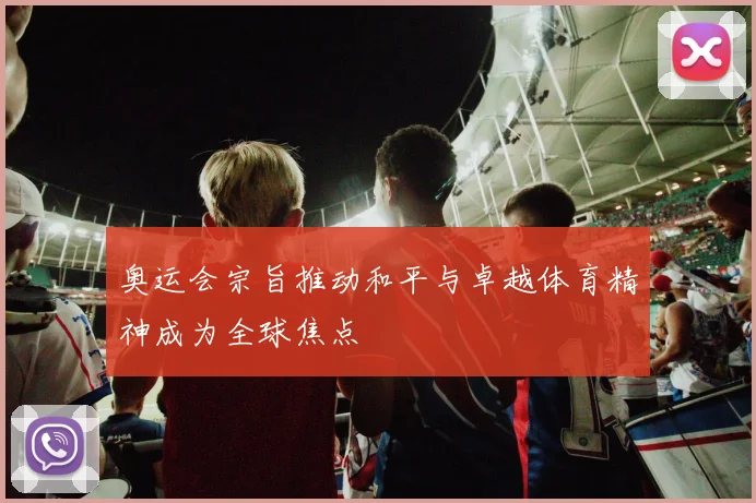 奥运会宗旨推动和平与卓越体育精神成为全球焦点
