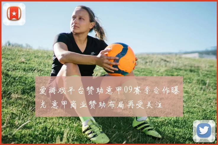 爱游戏平台赞助意甲09赛季合作曝光 意甲商业赞助布局再受关注