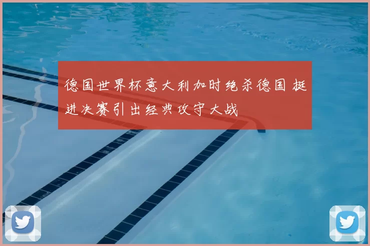 德国世界杯意大利加时绝杀德国 挺进决赛引出经典攻守大战