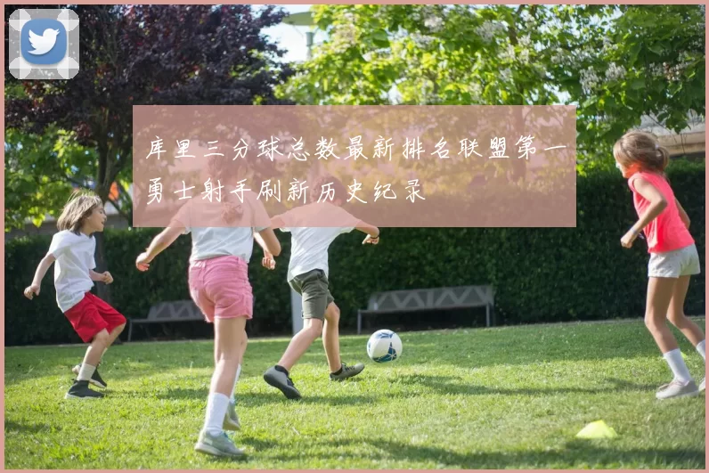 库里三分球总数最新排名联盟第一勇士射手刷新历史纪录