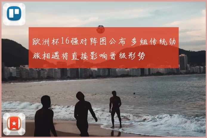 欧洲杯16强对阵图公布 多组传统劲旅相遇将直接影响晋级形势