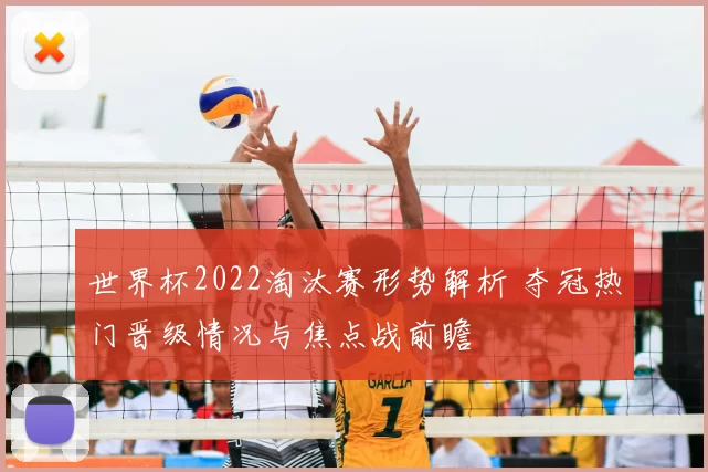 世界杯2022淘汰赛形势解析 夺冠热门晋级情况与焦点战前瞻