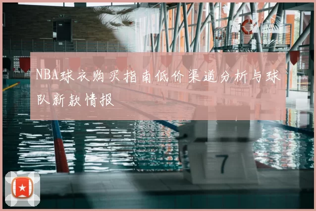 NBA球衣购买指南低价渠道分析与球队新款情报