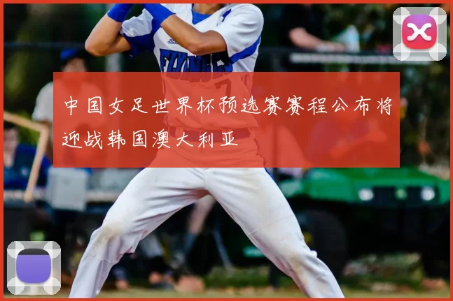 中国女足世界杯预选赛赛程公布将迎战韩国澳大利亚