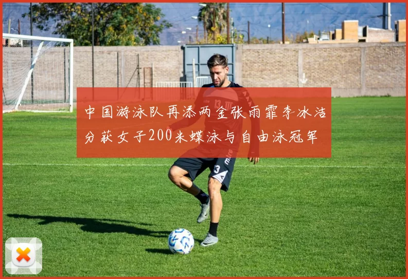 中国游泳队再添两金张雨霏李冰洁分获女子200米蝶泳与自由泳冠军