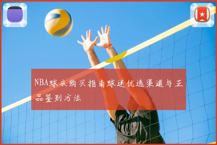 NBA球衣购买指南球迷优选渠道与正品鉴别方法