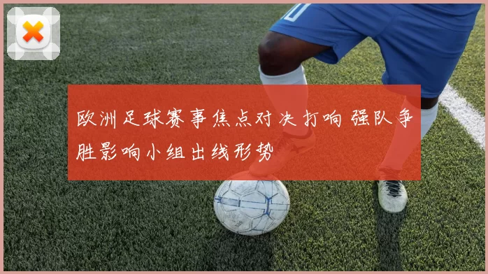 欧洲足球赛事焦点对决打响 强队争胜影响小组出线形势