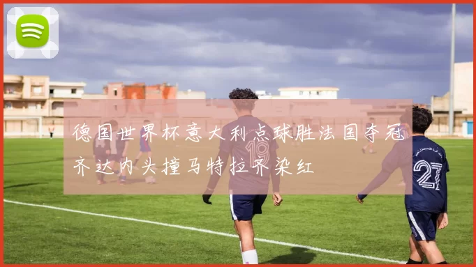 德国世界杯意大利点球胜法国夺冠齐达内头撞马特拉齐染红