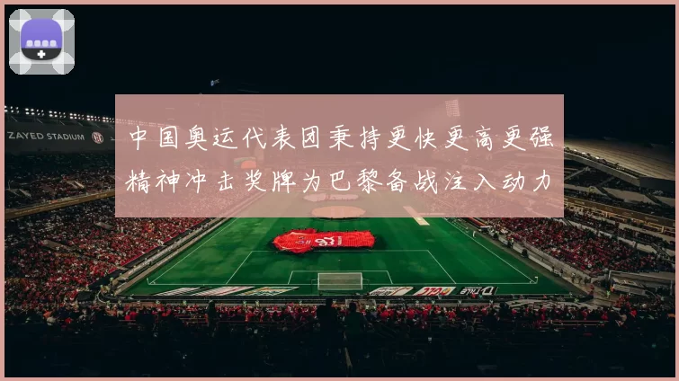 中国奥运代表团秉持更快更高更强精神冲击奖牌为巴黎备战注入动力