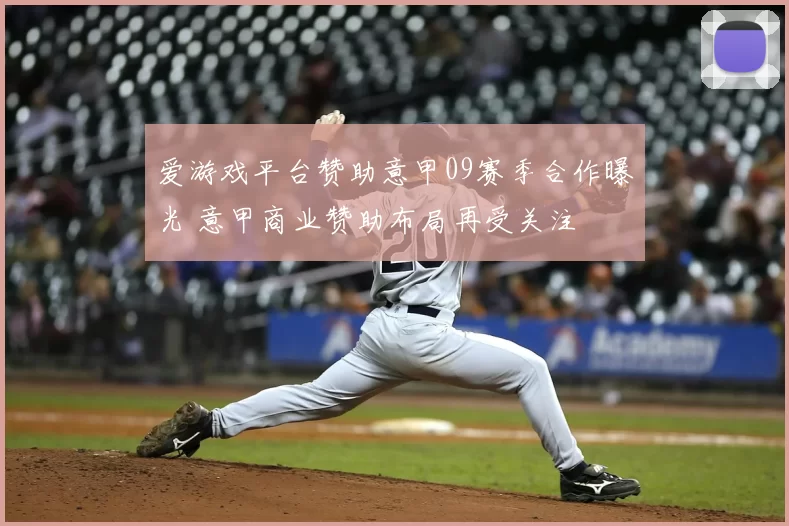 爱游戏平台赞助意甲09赛季合作曝光 意甲商业赞助布局再受关注