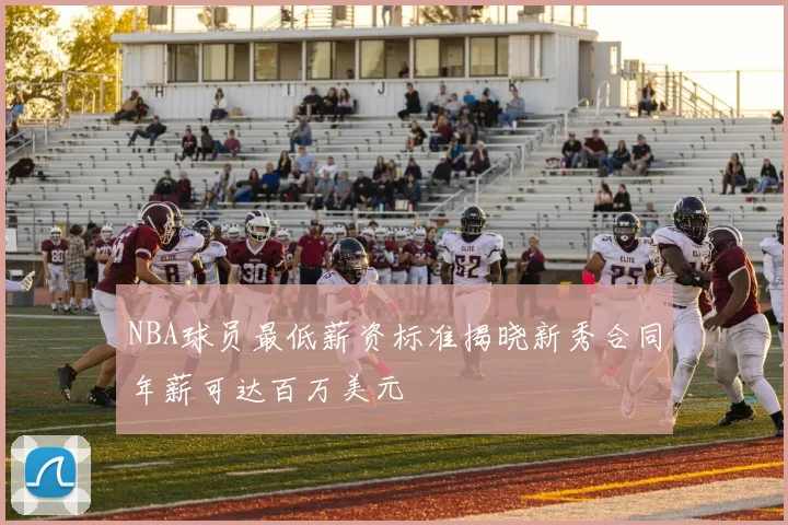 NBA球员最低薪资标准揭晓新秀合同年薪可达百万美元