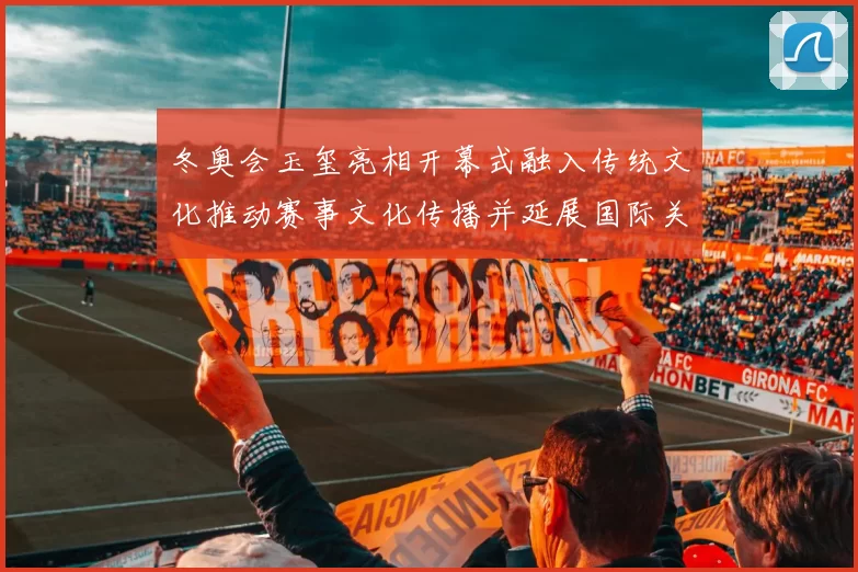 冬奥会玉玺亮相开幕式融入传统文化推动赛事文化传播并延展国际关注