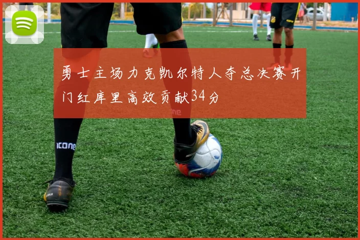 勇士主场力克凯尔特人夺总决赛开门红库里高效贡献34分