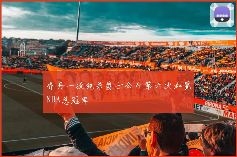 乔丹一投绝杀爵士公牛第六次加冕NBA总冠军