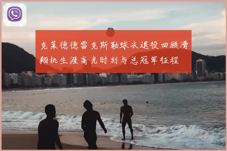克莱德德雷克斯勒球衣退役回顾滑翔机生涯高光时刻与总冠军征程