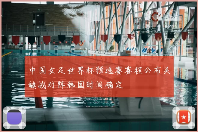 中国女足世界杯预选赛赛程公布关键战对阵韩国时间确定