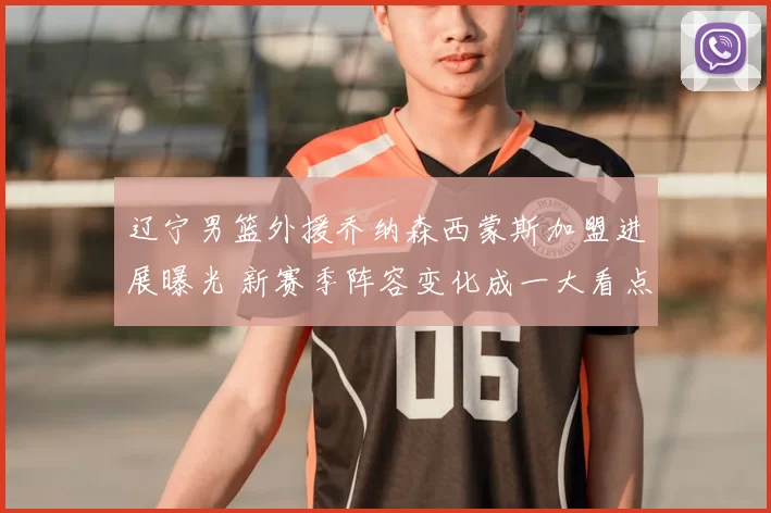 辽宁男篮外援乔纳森西蒙斯加盟进展曝光 新赛季阵容变化成一大看点