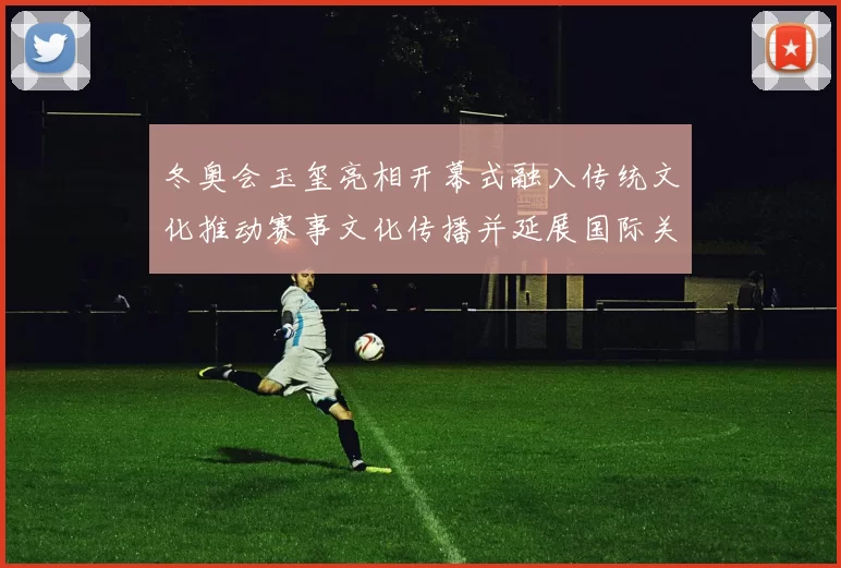 冬奥会玉玺亮相开幕式融入传统文化推动赛事文化传播并延展国际关注