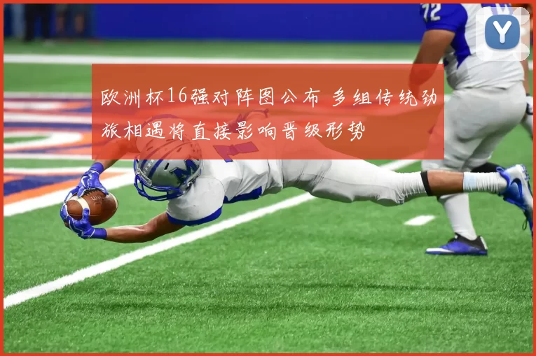 欧洲杯16强对阵图公布 多组传统劲旅相遇将直接影响晋级形势
