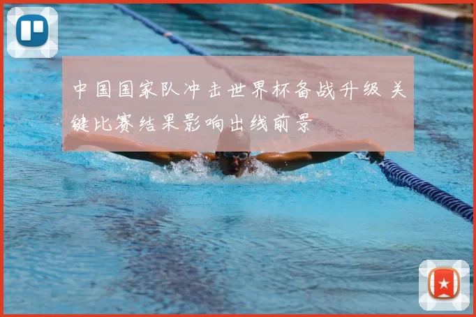 中国国家队冲击世界杯备战升级 关键比赛结果影响出线前景