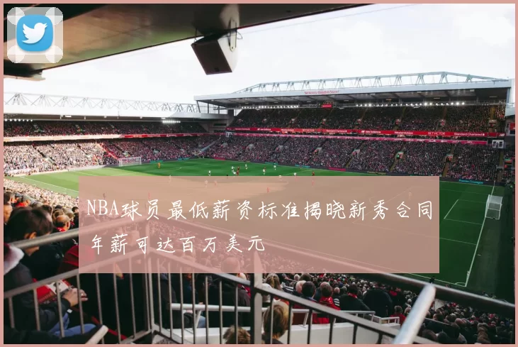 NBA球员最低薪资标准揭晓新秀合同年薪可达百万美元