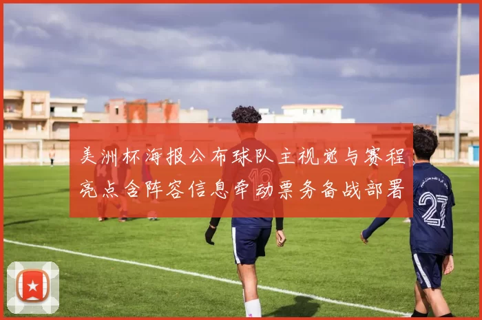 美洲杯海报公布球队主视觉与赛程亮点含阵容信息牵动票务备战部署