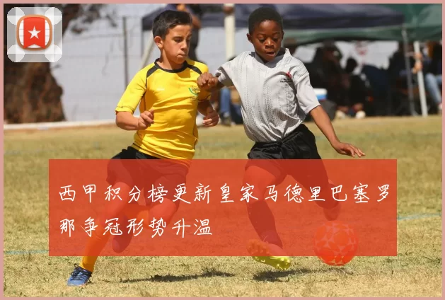 西甲积分榜更新皇家马德里巴塞罗那争冠形势升温