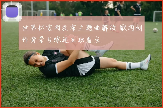 世界杯官网发布主题曲解读 歌词创作背景与球迷互动看点