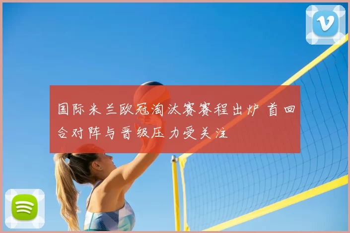 国际米兰欧冠淘汰赛赛程出炉 首回合对阵与晋级压力受关注